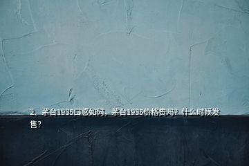 2、茅臺1935口感如何，茅臺1935價格貴嗎？什么時候發(fā)售？