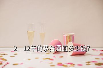 2、12年的茅臺(tái)酒值多少錢？