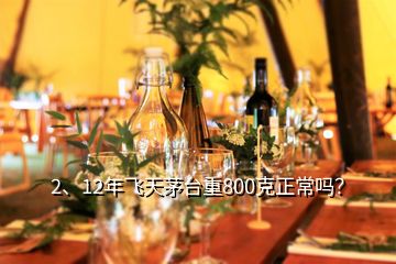 2、12年飛天茅臺(tái)重800克正常嗎？