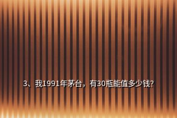 3、我1991年茅臺，有30瓶能值多少錢？