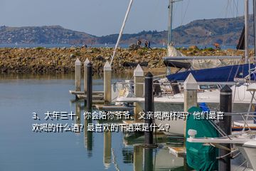 3、大年三十，你會陪你爺爺、父親喝兩杯嗎？他們最喜歡喝的什么酒？最喜歡的下酒菜是什么？