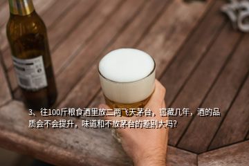 3、往100斤糧食酒里放二兩飛天茅臺(tái)，窖藏幾年，酒的品質(zhì)會(huì)不會(huì)提升，味道和不放茅臺(tái)的差別大嗎？