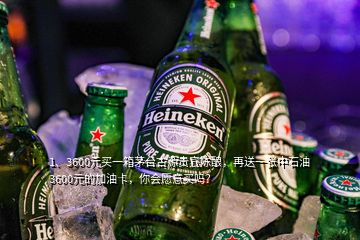 1、3600元買一箱茅臺古源貴賓陳釀，再送一張中石油3600元的加油卡，你會愿意買嗎？