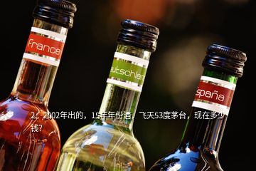 2、2002年出的，15年年份酒，飛天53度茅臺，現(xiàn)在多少錢？