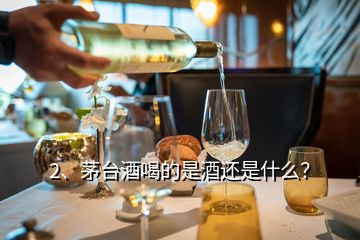 2、茅臺酒喝的是酒還是什么？