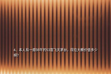 4、本人有一瓶98年的53度飛天茅臺(tái)，現(xiàn)在大概價(jià)值多少??？