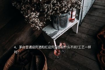 4、茅臺普通迎賓酒和紅迎賓口感有什么不同?工藝一樣嗎？