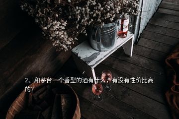 2、和茅臺(tái)一個(gè)香型的酒有什么，有沒有性價(jià)比高的？