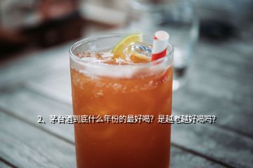 2、茅臺酒到底什么年份的最好喝？是越老越好喝嗎？