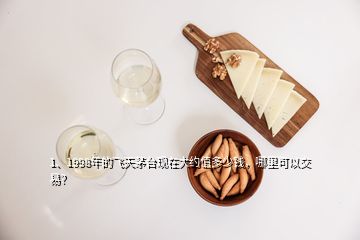 1、1998年的飛天茅臺現(xiàn)在大約值多少錢，哪里可以交易？