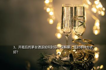 3、開瓶后的茅臺(tái)酒該如何封存？保鮮膜、蠟封哪種方式好？