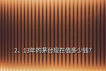 2、13年的茅臺(tái)現(xiàn)在值多少錢(qián)？