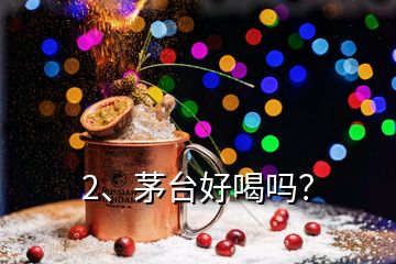 2、茅臺(tái)好喝嗎？