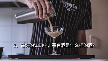 3、在你的認(rèn)知中，茅臺(tái)酒是什么樣的酒？