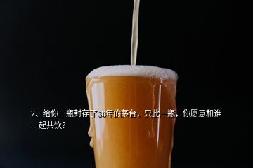 2、給你一瓶封存了30年的茅臺，只此一瓶，你愿意和誰一起共飲？