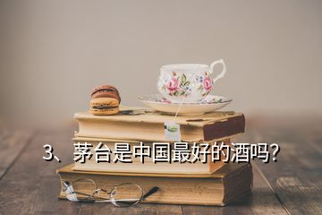 3、茅臺是中國最好的酒嗎？