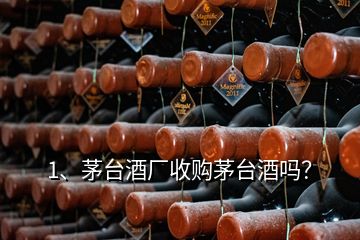 1、茅臺(tái)酒廠收購(gòu)茅臺(tái)酒嗎？