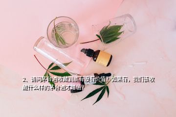 2、請問茅臺酒收藏到底有沒有價值？如果有，我們該收藏什么樣的茅臺酒才增值？