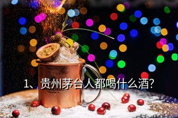 1、貴州茅臺(tái)人都喝什么酒？