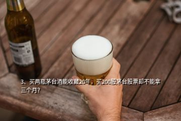 3、買兩瓶茅臺酒能收藏20年，買200股茅臺股票卻不能拿三個月？