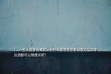 1、一些人說茅臺難買，為什么感覺京東茅臺官方店的茅臺酒都可以隨便買呢？