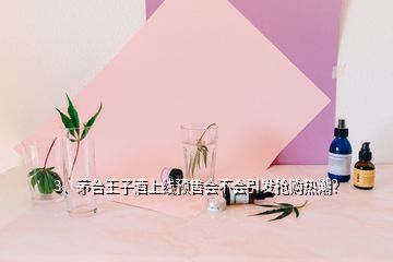 3、茅臺王子酒上線預售會不會引發(fā)搶購熱潮？