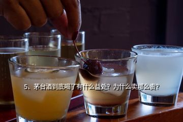 5、茅臺酒到底喝了有什么益處？為什么賣那么貴？