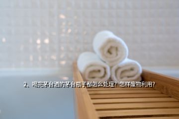 2、喝完茅臺酒的茅臺瓶子都怎么處理？怎樣廢物利用？