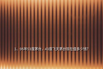 1、96年53度茅臺，43度飛天茅臺現(xiàn)在值多少錢？