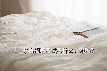 1、茅臺(tái)招聘考試考什么，難嗎？