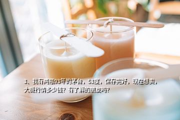 3、我有兩瓶93年的茅臺，53度，保存完好，現(xiàn)在想賣，大概行情多少錢？有了解的朋友嗎？