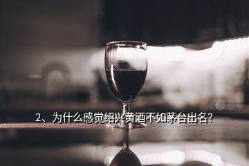 2、為什么感覺(jué)紹興黃酒不如茅臺(tái)出名？