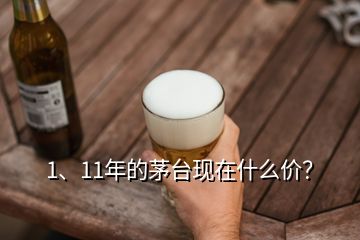 1、11年的茅臺現(xiàn)在什么價？