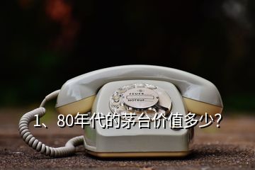 1、80年代的茅臺價值多少？