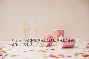 2、請問一下各位喝過茅臺王子酒的，茅臺王子各系列口感有什么不同么？