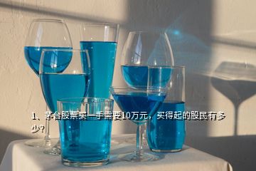 1、茅臺(tái)股票買一手需要10萬(wàn)元，買得起的股民有多少？