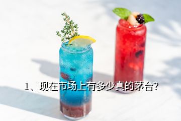 1、現(xiàn)在市場上有多少真的茅臺？