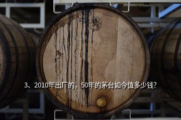 3、2010年出廠的，50年的茅臺如今值多少錢？