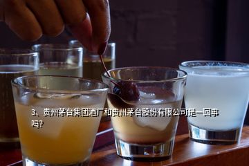 3、貴州茅臺集團(tuán)酒廠和貴州茅臺股份有限公司是一回事嗎？