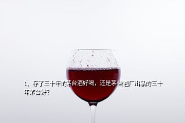 1、存了三十年的茅臺酒好喝，還是茅臺酒廠出品的三十年茅臺好？