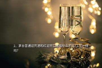 2、茅臺(tái)普通迎賓酒和紅迎賓口感有什么不同?工藝一樣嗎？