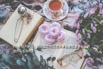 4、李保芳離任，由高衛(wèi)東擔任貴州茅臺集團董事長，對酒界有影響嗎？