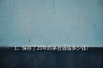 1、保存了20年的茅臺酒值多少錢？