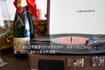 3、珍酒完全照搬茅臺的技術(shù)和原料，相距不超過200公里，為什么造不出茅臺的等級？