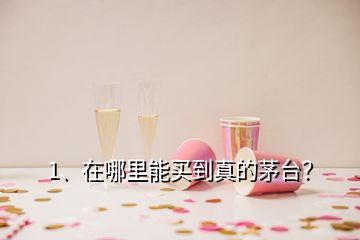 1、在哪里能買(mǎi)到真的茅臺(tái)？