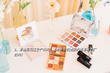 2、茅臺真有遼寧產(chǎn)的嗎？潘老師賣的酒真的是茅臺酒廠的嗎？