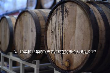 3、10年和13年的飛天茅臺(tái)現(xiàn)在的市價(jià)大概是多少？