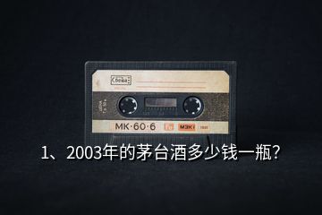 1、2003年的茅臺酒多少錢一瓶？