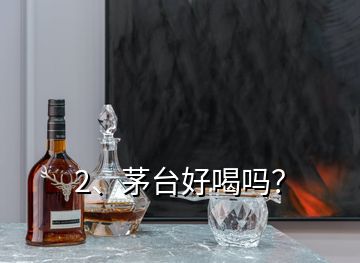 2、茅臺好喝嗎？