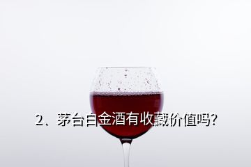 2、茅臺(tái)白金酒有收藏價(jià)值嗎？